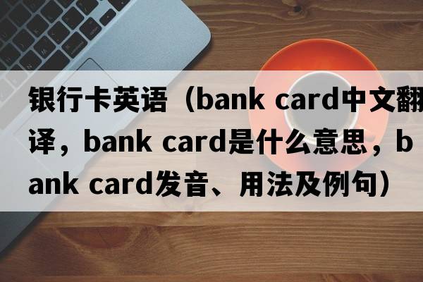 銀行卡英語(yǔ)（bank card中文翻譯，bank card是什么意思，bank card發(fā)音、用法及例句）