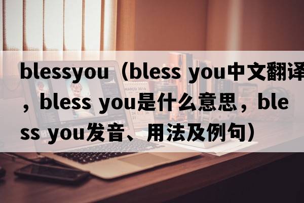 blessyou（bless you中文翻譯，bless you是什么意思，bless you發(fā)音、用法及例句）