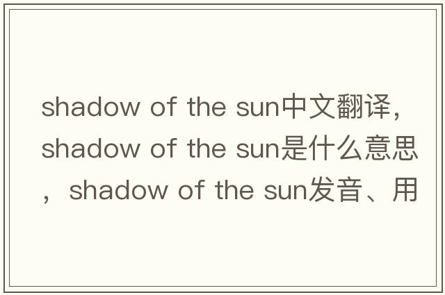 shadow of the sun中文翻譯，shadow of the sun是什么意思，shadow of the sun發(fā)音、用法及例句
