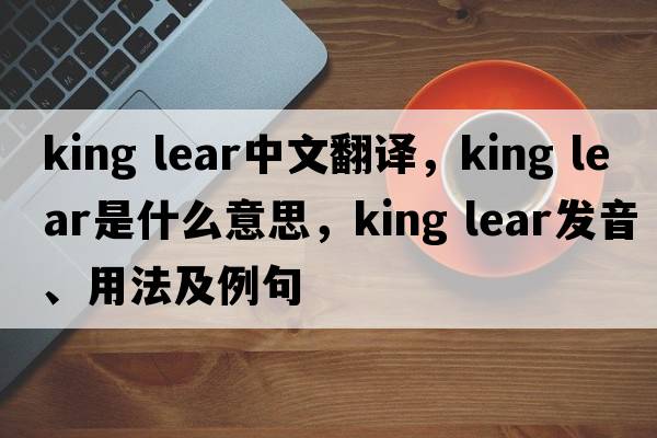 king lear中文翻譯，king lear是什么意思，king lear發(fā)音、用法及例句