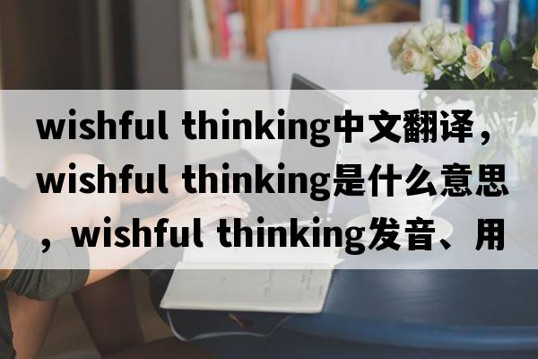 wishful thinking中文翻譯，wishful thinking是什么意思，wishful thinking發(fā)音、用法及例句