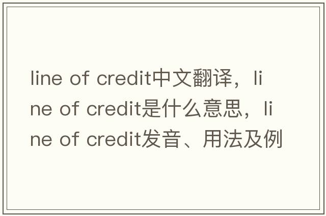 line of credit中文翻譯，line of credit是什么意思，line of credit發(fā)音、用法及例句