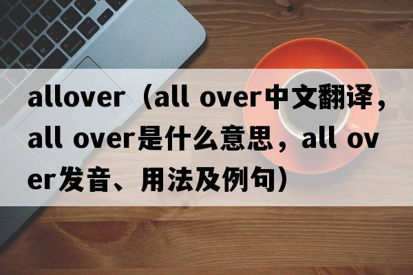 allover（all over中文翻譯，all over是什么意思，all over發(fā)音、用法及例句）