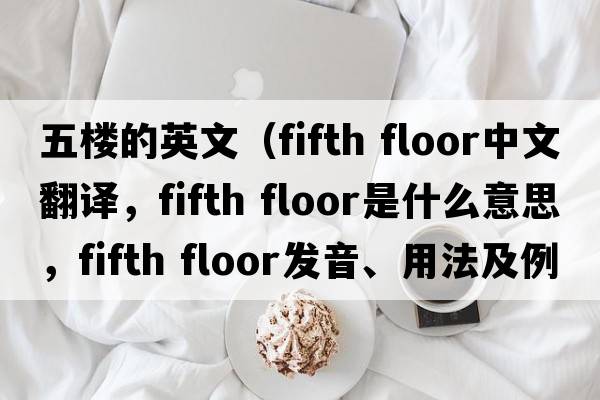五樓的英文（fifth floor中文翻譯，fifth floor是什么意思，fifth floor發(fā)音、用法及例句）