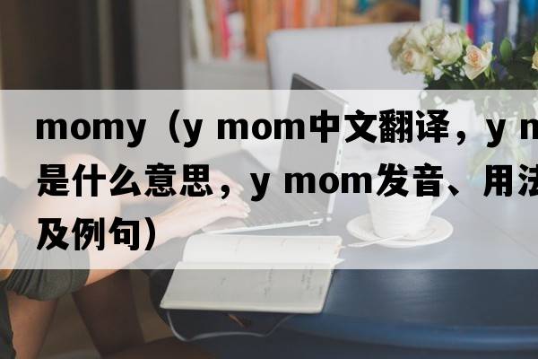 momy（y mom中文翻譯，y mom是什么意思，y mom發(fā)音、用法及例句）