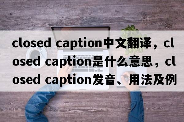 closed caption中文翻譯，closed caption是什么意思，closed caption發(fā)音、用法及例句