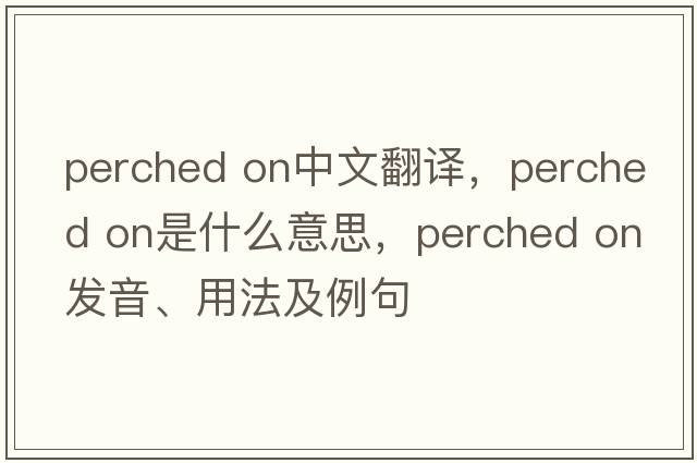 perched on中文翻譯，perched on是什么意思，perched on發(fā)音、用法及例句