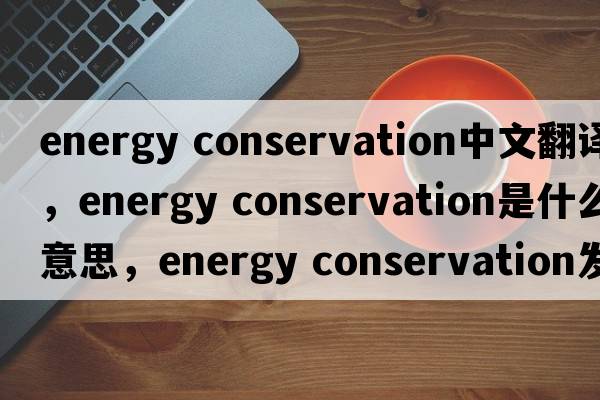 energy conservation中文翻譯，energy conservation是什么意思，energy conservation發(fā)音、用法及例句