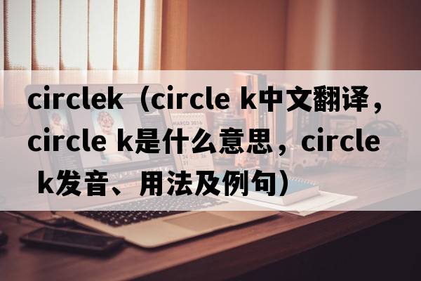 circlek（circle k中文翻譯，circle k是什么意思，circle k發(fā)音、用法及例句）