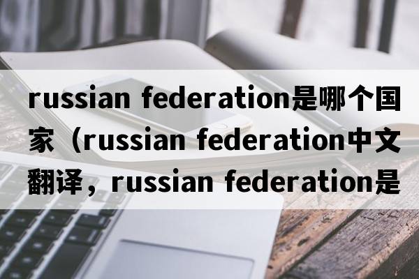 russian federation是哪個(gè)國家（russian federation中文翻譯，russian federation是什么意思，russian federation發(fā)音、用法及例句）