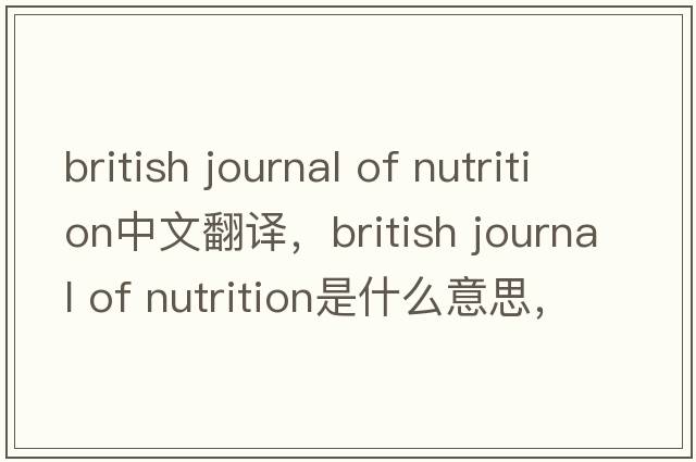 british journal of nutrition中文翻譯，british journal of nutrition是什么意思，british journal of nutrition發(fā)音、用法