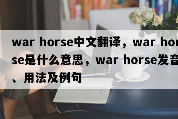 war horse中文翻譯，war horse是什么意思，war horse發(fā)音、用法及例句