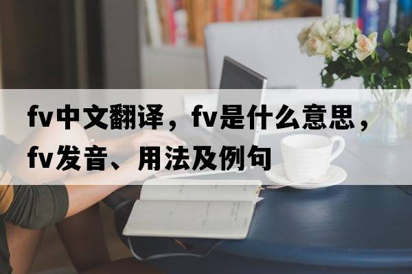 fv中文翻譯，fv是什么意思，fv發(fā)音、用法及例句