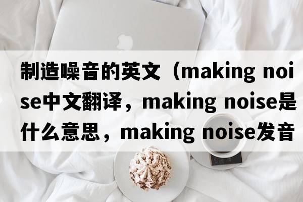 制造噪音的英文（making noise中文翻譯，making noise是什么意思，making noise發(fā)音、用法及例句）