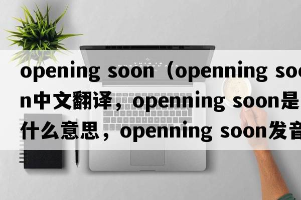 opening soon（openning soon中文翻譯，openning soon是什么意思，openning soon發(fā)音、用法及例句）