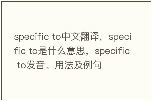 specific to中文翻譯，specific to是什么意思，specific to發(fā)音、用法及例句