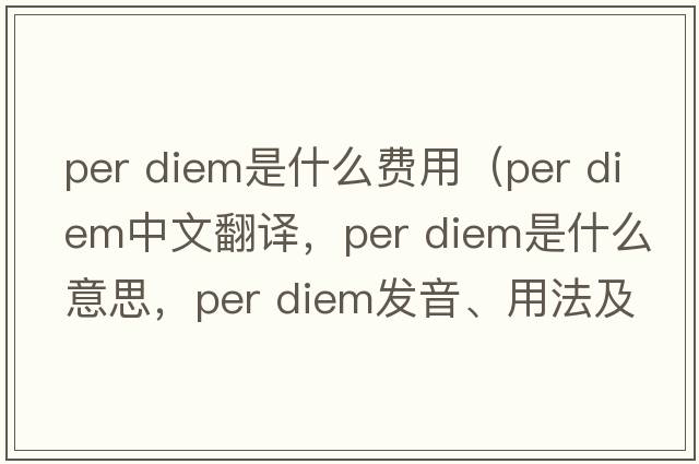 per diem是什么費用（per diem中文翻譯，per diem是什么意思，per diem發(fā)音、用法及例句）