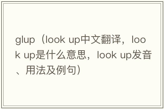 glup（look up中文翻譯，look up是什么意思，look up發(fā)音、用法及例句）