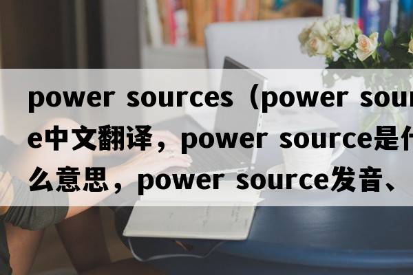 power sources（power source中文翻譯，power source是什么意思，power source發(fā)音、用法及例句）
