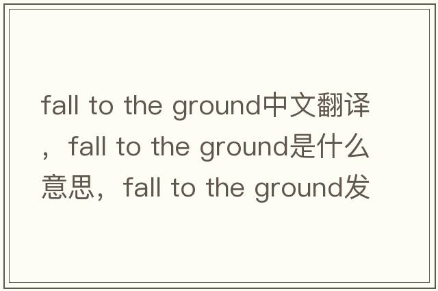 fall to the ground中文翻譯，fall to the ground是什么意思，fall to the ground發(fā)音、用法及例句