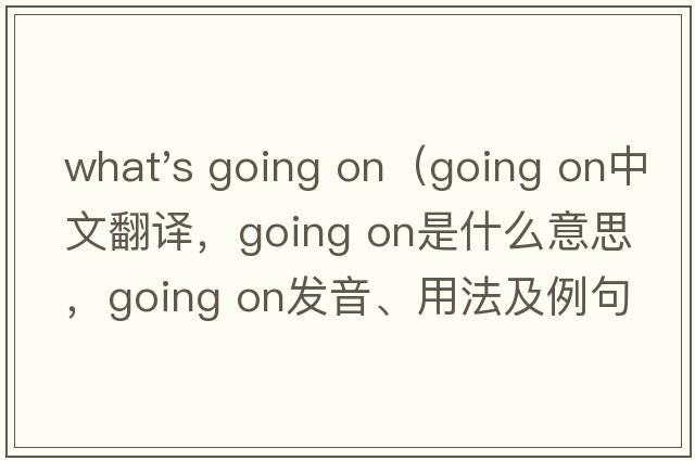 what's going on（going on中文翻譯，going on是什么意思，going on發(fā)音、用法及例句）