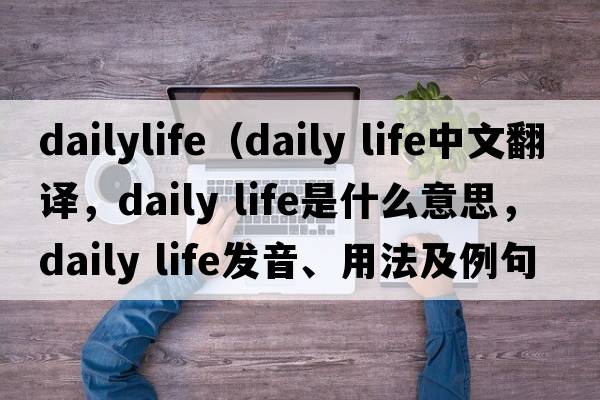 dailylife（daily life中文翻譯，daily life是什么意思，daily life發(fā)音、用法及例句）