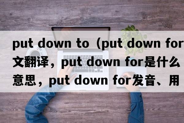 put down to（put down for中文翻譯，put down for是什么意思，put down for發(fā)音、用法及例句）