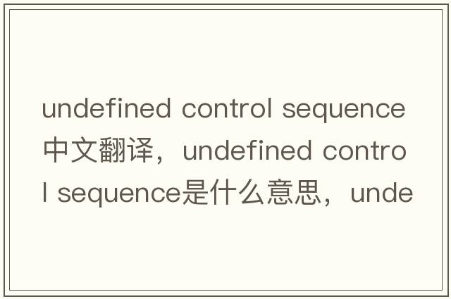 undefined control sequence中文翻譯，undefined control sequence是什么意思，undefined control sequence發(fā)音、用法及例句