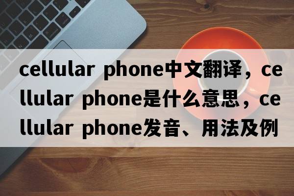 cellular phone中文翻譯，cellular phone是什么意思，cellular phone發(fā)音、用法及例句