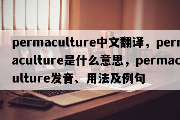 permaculture中文翻譯，permaculture是什么意思，permaculture發(fā)音、用法及例句