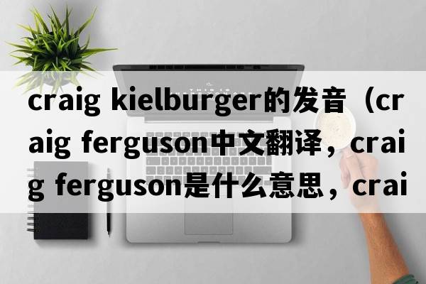 craig kielburger的發(fā)音（craig ferguson中文翻譯，craig ferguson是什么意思，craig ferguson發(fā)音、用法及例句）
