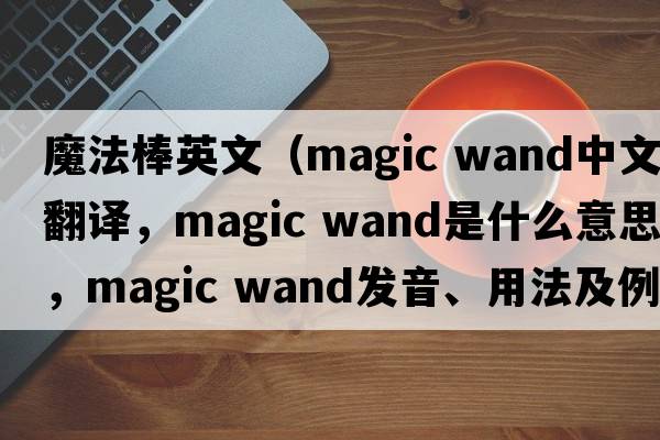 魔法棒英文（magic wand中文翻譯，magic wand是什么意思，magic wand發(fā)音、用法及例句）