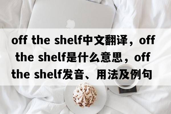 off the shelf中文翻譯，off the shelf是什么意思，off the shelf發(fā)音、用法及例句