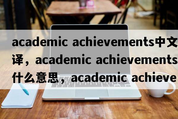 academic achievements中文翻譯，academic achievements是什么意思，academic achievements發(fā)音、用法及例句