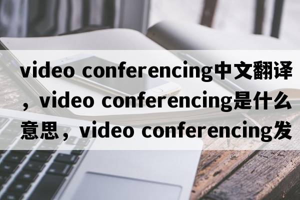 video conferencing中文翻譯，video conferencing是什么意思，video conferencing發(fā)音、用法及例句