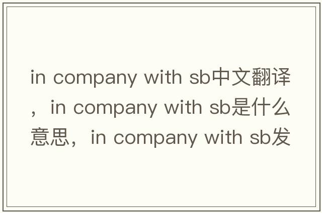in company with sb中文翻譯，in company with sb是什么意思，in company with sb發(fā)音、用法及例句