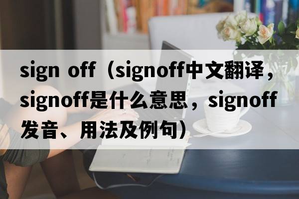 sign off（signoff中文翻譯，signoff是什么意思，signoff發(fā)音、用法及例句）
