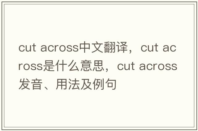 cut across中文翻譯，cut across是什么意思，cut across發(fā)音、用法及例句
