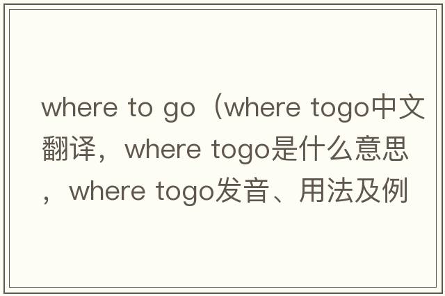 where to go（Where togo中文翻譯，Where togo是什么意思，Where togo發(fā)音、用法及例句）