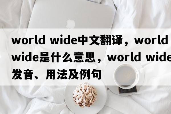 world wide中文翻譯，world wide是什么意思，world wide發(fā)音、用法及例句
