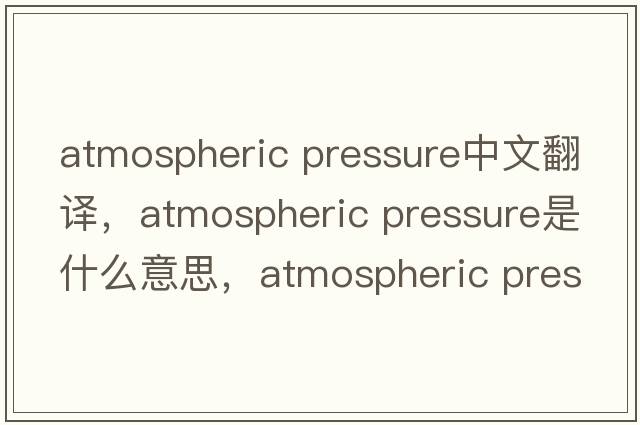 atmospheric pressure中文翻譯，atmospheric pressure是什么意思，atmospheric pressure發(fā)音、用法及例句