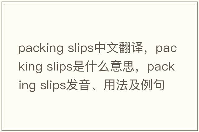 packing slips中文翻譯，packing slips是什么意思，packing slips發(fā)音、用法及例句