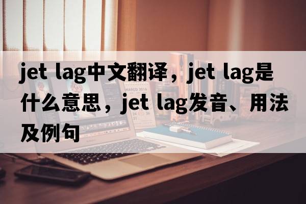 jet lag中文翻譯，jet lag是什么意思，jet lag發(fā)音、用法及例句