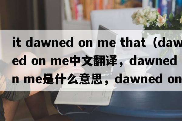 it dawned on me that（dawned on me中文翻譯，dawned on me是什么意思，dawned on me發(fā)音、用法及例句）