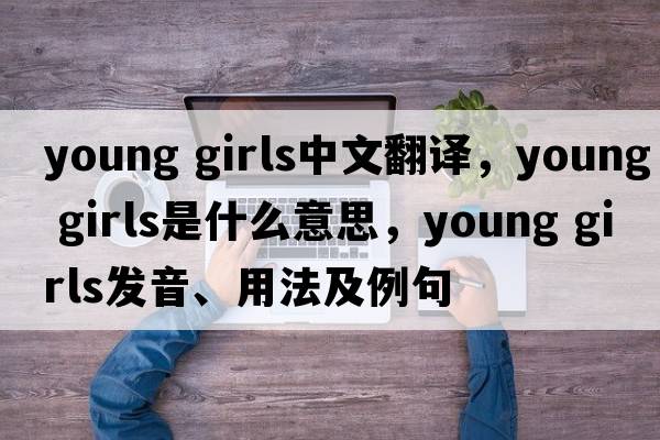 young girls中文翻譯，young girls是什么意思，young girls發(fā)音、用法及例句