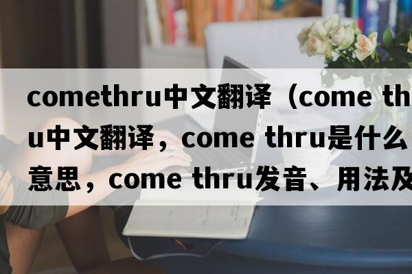 comethru中文翻譯（come thru中文翻譯，come thru是什么意思，come thru發(fā)音、用法及例句）