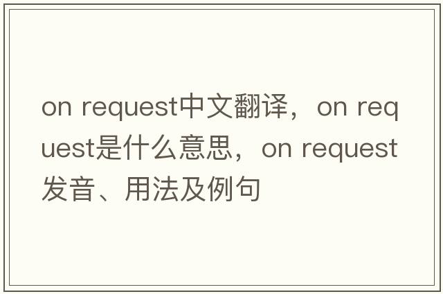 on request中文翻譯，on request是什么意思，on request發(fā)音、用法及例句