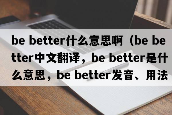 be better什么意思?。╞e better中文翻譯，be better是什么意思，be better發(fā)音、用法及例句）