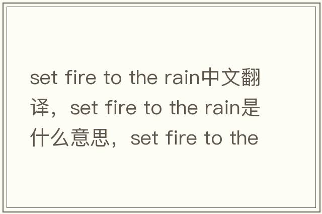 set fire to the rain中文翻譯，set fire to the rain是什么意思，set fire to the rain發(fā)音、用法及例句