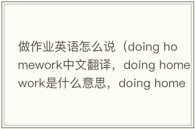 做作業(yè)英語(yǔ)怎么說(shuō)（doing homework中文翻譯，doing homework是什么意思，doing homework發(fā)音、用法及例句）